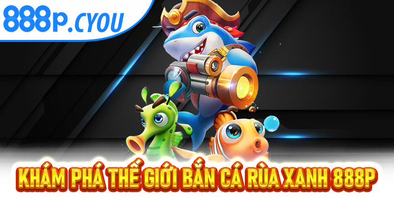 Khám phá thế giới Bắn Cá Rùa Xanh 888P bí ẩn dưới biển