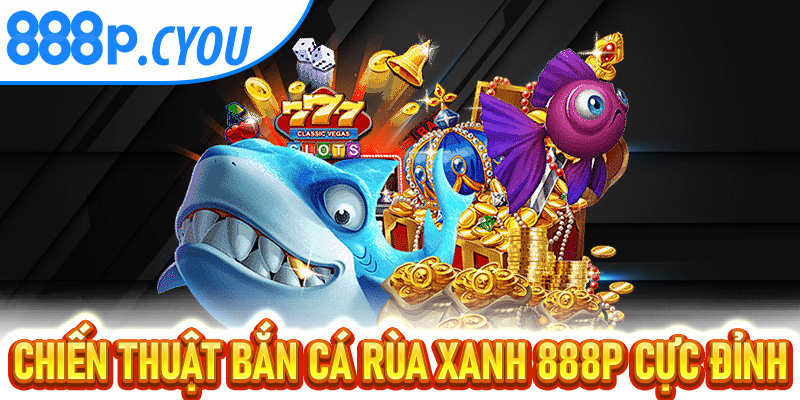 Chiến thuật bắn cá Rùa Xanh 888P cực đỉnh